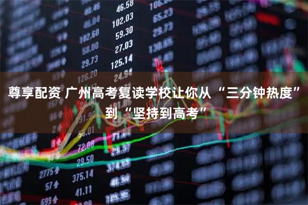 尊享配资 广州高考复读学校让你从 “三分钟热度” 到 “坚持到高考”