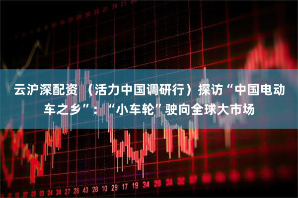 云沪深配资 （活力中国调研行）探访“中国电动车之乡”：“小车轮”驶向全球大市场