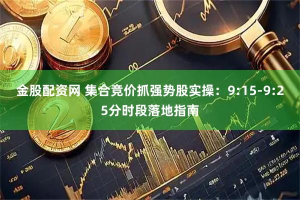 金股配资网 集合竞价抓强势股实操：9:15-9:25分时段落地指南