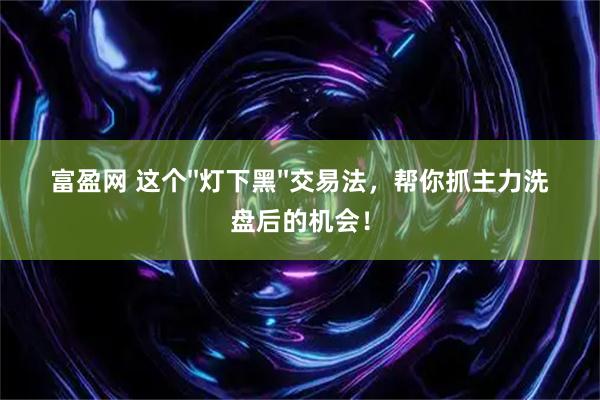 富盈网 这个''灯下黑''交易法，帮你抓主力洗盘后的机会！