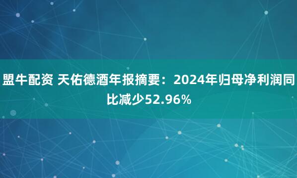 盟牛配资 天佑德酒年报摘要：2024年归母净利润同比减少52.96%