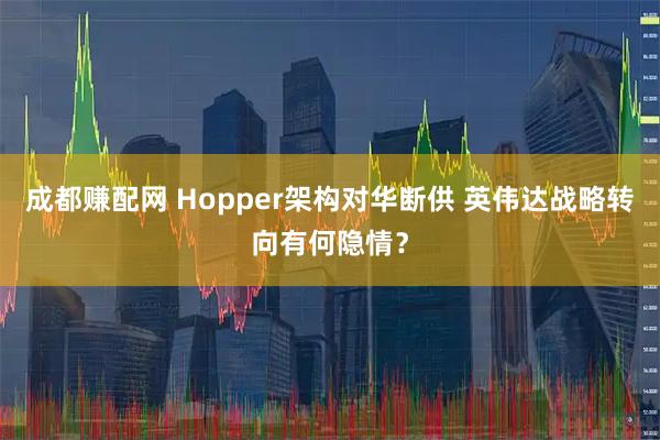 成都赚配网 Hopper架构对华断供 英伟达战略转向有何隐情？