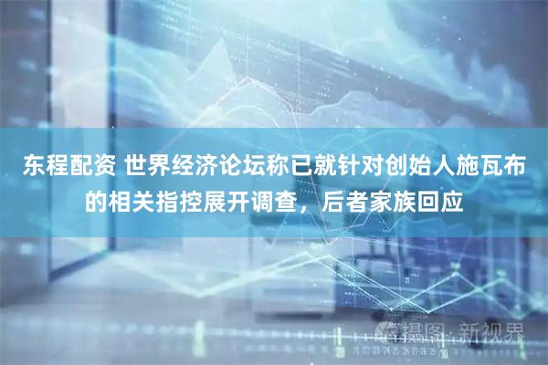 东程配资 世界经济论坛称已就针对创始人施瓦布的相关指控展开调查，后者家族回应