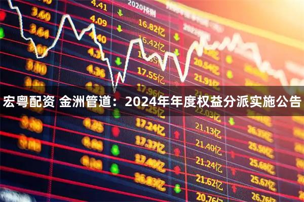 宏粤配资 金洲管道：2024年年度权益分派实施公告