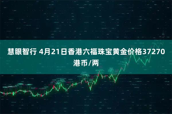 慧眼智行 4月21日香港六福珠宝黄金价格37270港币/两