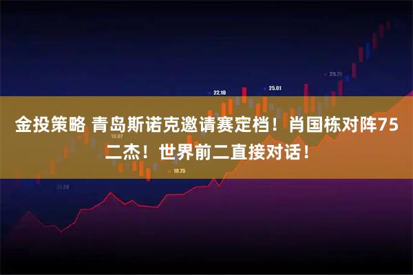 金投策略 青岛斯诺克邀请赛定档！肖国栋对阵75二杰！世界前二直接对话！