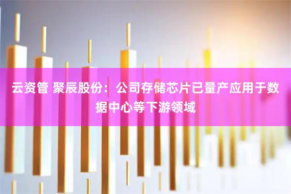 云资管 聚辰股份：公司存储芯片已量产应用于数据中心等下游领域