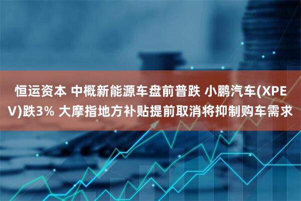恒运资本 中概新能源车盘前普跌 小鹏汽车(XPEV)跌3% 大摩指地方补贴提前取消将抑制购车需求
