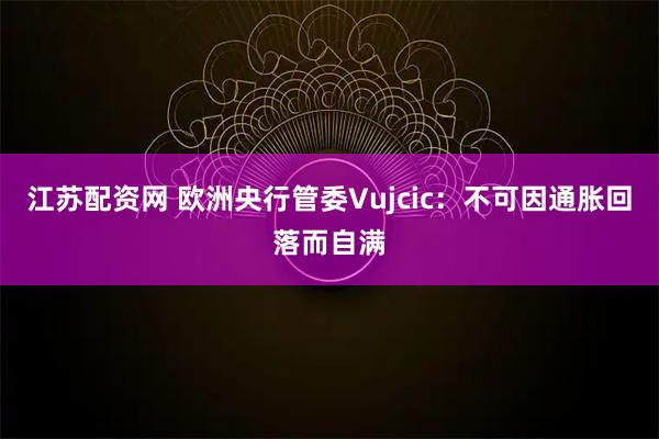江苏配资网 欧洲央行管委Vujcic：不可因通胀回落而自满