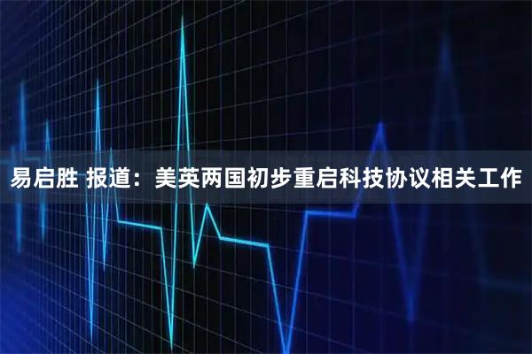 易启胜 报道：美英两国初步重启科技协议相关工作