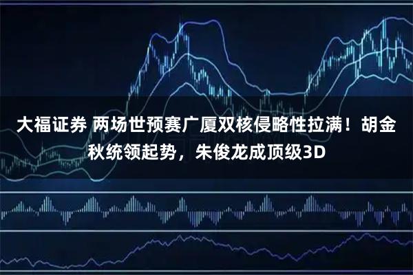 大福证券 两场世预赛广厦双核侵略性拉满！胡金秋统领起势，朱俊龙成顶级3D