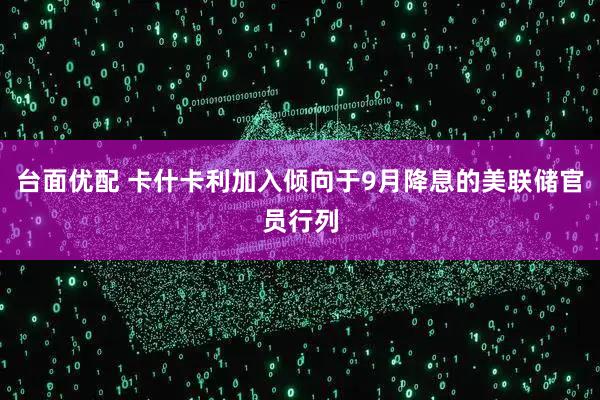 台面优配 卡什卡利加入倾向于9月降息的美联储官员行列