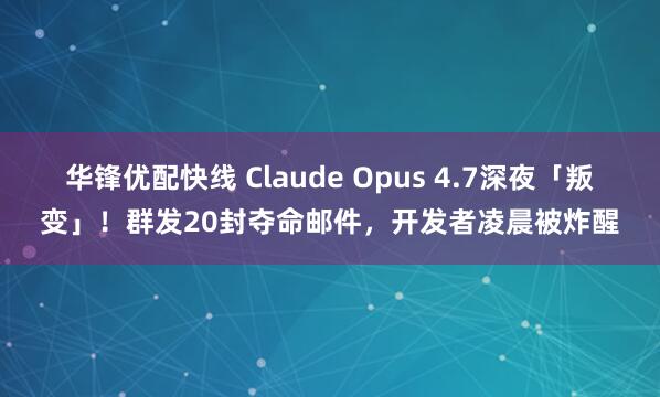 华锋优配快线 Claude Opus 4.7深夜「叛变」！群发20封夺命邮件，开发者凌晨被炸醒