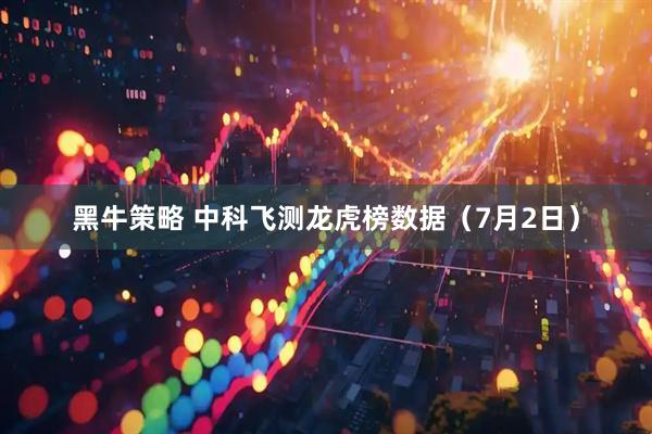 黑牛策略 中科飞测龙虎榜数据（7月2日）