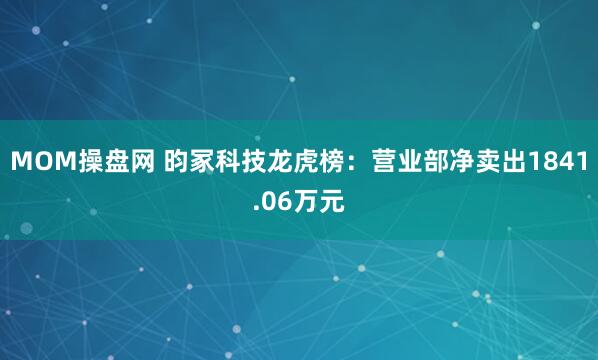 MOM操盘网 昀冢科技龙虎榜：营业部净卖出1841.06万元