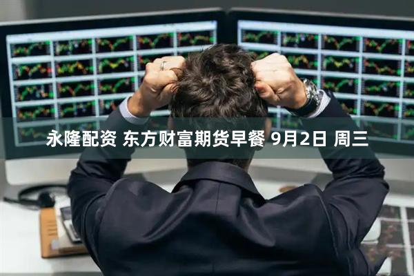 永隆配资 东方财富期货早餐 9月2日 周三